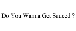 DO YOU WANNA GET SAUCED ? trademark
