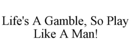 LIFE'S A GAMBLE, SO PLAY LIKE A MAN! trademark