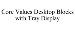 CORE VALUES DESKTOP BLOCKS WITH TRAY DISPLAY trademark