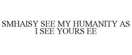 SMHAISY SEE MY HUMANITY AS I SEE YOURS EE trademark