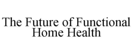 THE FUTURE OF FUNCTIONAL HOME HEALTH trademark