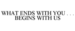WHAT ENDS WITH YOU . . . BEGINS WITH US trademark