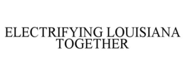 ELECTRIFYING LOUISIANA TOGETHER trademark