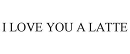 I LOVE YOU A LATTE trademark