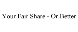 YOUR FAIR SHARE - OR BETTER trademark