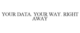 YOUR DATA. YOUR WAY. RIGHT AWAY trademark