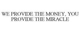 WE PROVIDE THE MONEY, YOU PROVIDE THE MIRACLE trademark