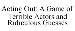 ACTING OUT: A GAME OF TERRIBLE ACTORS AND RIDICULOUS GUESSES trademark