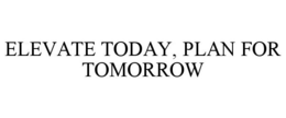 ELEVATE TODAY, PLAN FOR TOMORROW trademark