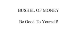 BUSHEL OF MONEY BE GOOD TO YOURSELF! trademark