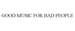 GOOD MUSIC FOR BAD PEOPLE trademark