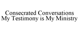 CONSECRATED CONVERSATIONS MY TESTIMONY IS MY MINISTRY trademark
