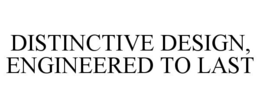 DISTINCTIVE DESIGN, ENGINEERED TO LAST trademark