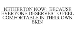 NETHERTON NOW: BECAUSE EVERYONE DESERVES TO FEEL COMFORTABLE IN THEIR OWN SKIN trademark