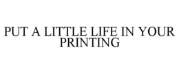 PUT A LITTLE LIFE IN YOUR PRINTING trademark
