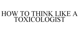 HOW TO THINK LIKE A TOXICOLOGIST trademark