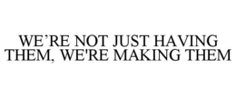 WE'RE NOT JUST HAVING THEM, WE'RE MAKING THEM trademark