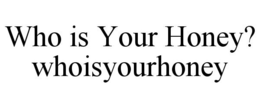 WHO IS YOUR HONEY? WHOISYOURHONEY trademark