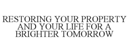RESTORING YOUR PROPERTY AND YOUR LIFE FOR A BRIGHTER TOMORROW trademark