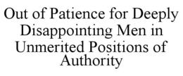 OUT OF PATIENCE FOR DEEPLY DISAPPOINTING MEN IN UNMERITED POSITIONS OF AUTHORITY trademark
