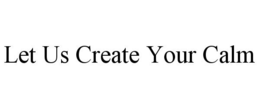 LET US CREATE YOUR CALM trademark