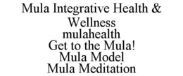 MULA INTEGRATIVE HEALTH & WELLNESS MULAHEALTH GET TO THE MULA! MULA MODEL MULA MEDITATION trademark