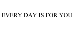 EVERY DAY IS FOR YOU trademark