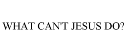 WHAT CAN'T JESUS DO? trademark