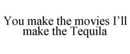 YOU MAKE THE MOVIES I'LL MAKE THE TEQUILA trademark