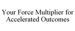 YOUR FORCE MULTIPLIER FOR ACCELERATED OUTCOMES trademark