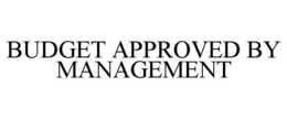 BUDGET APPROVED BY MANAGEMENT trademark