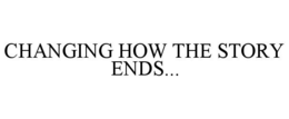CHANGING HOW THE STORY ENDS... trademark