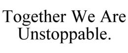 TOGETHER WE ARE UNSTOPPABLE. trademark