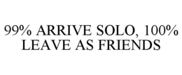 99% ARRIVE SOLO, 100% LEAVE AS FRIENDS trademark