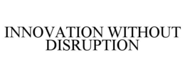 INNOVATION WITHOUT DISRUPTION trademark