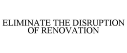 ELIMINATE THE DISRUPTION OF RENOVATION trademark