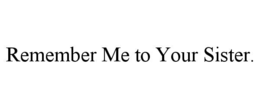 REMEMBER ME TO YOUR SISTER. trademark