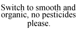 SWITCH TO SMOOTH AND ORGANIC, NO PESTICIDES PLEASE. trademark