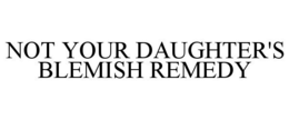 NOT YOUR DAUGHTER'S BLEMISH REMEDY trademark