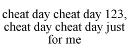 CHEAT DAY CHEAT DAY 123, CHEAT DAY CHEAT DAY JUST FOR ME trademark
