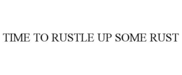 TIME TO RUSTLE UP SOME RUST trademark