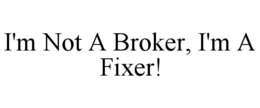 I'M NOT A BROKER, I'M A FIXER! trademark