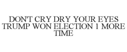 DON'T CRY DRY YOUR EYES TRUMP WON ELECTION 1 MORE TIME trademark