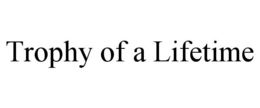 TROPHY OF A LIFETIME trademark