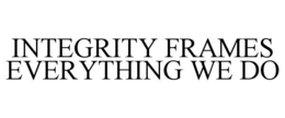 INTEGRITY FRAMES EVERYTHING WE DO trademark
