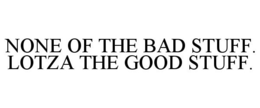 NONE OF THE BAD STUFF. LOTZA THE GOOD STUFF. trademark
