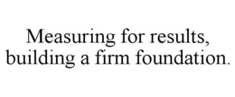 MEASURING FOR RESULTS, BUILDING A FIRM FOUNDATION. trademark