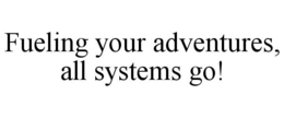 FUELING YOUR ADVENTURES, ALL SYSTEMS GO! trademark