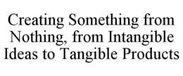 CREATING SOMETHING FROM NOTHING, FROM INTANGIBLE IDEAS TO TANGIBLE PRODUCTS trademark