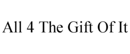 ALL 4 THE GIFT OF IT trademark